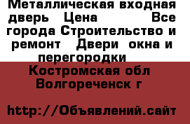 Металлическая входная дверь › Цена ­ 8 000 - Все города Строительство и ремонт » Двери, окна и перегородки   . Костромская обл.,Волгореченск г.